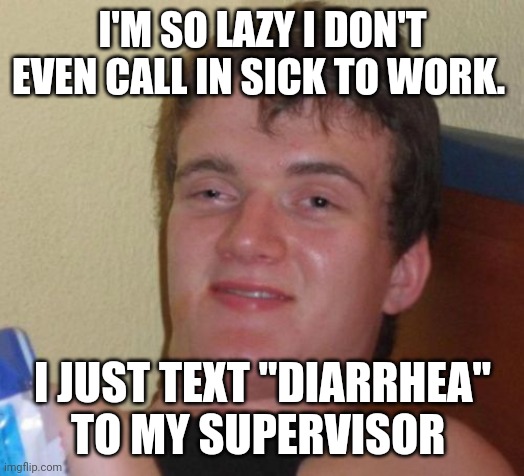 10 Guy Meme | I'M SO LAZY I DON'T EVEN CALL IN SICK TO WORK. I JUST TEXT "DIARRHEA" TO MY SUPERVISOR | image tagged in memes,10 guy | made w/ Imgflip meme maker