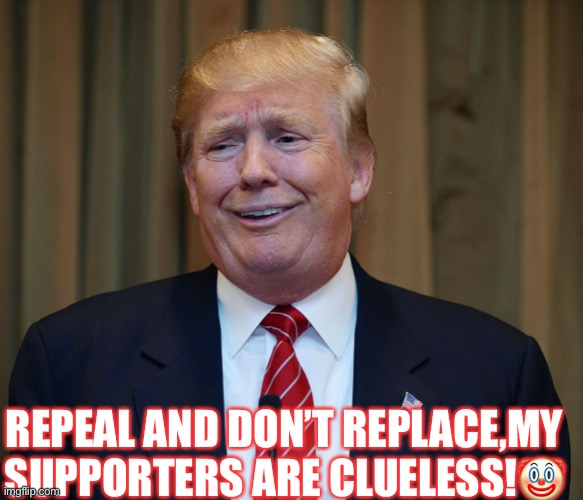 The Greatest Con-man Ever! | REPEAL AND DON’T REPLACE,MY SUPPORTERS ARE CLUELESS!🤡 | image tagged in con man,donald trump,clueless trump supporters,morons,amorl,cult | made w/ Imgflip meme maker