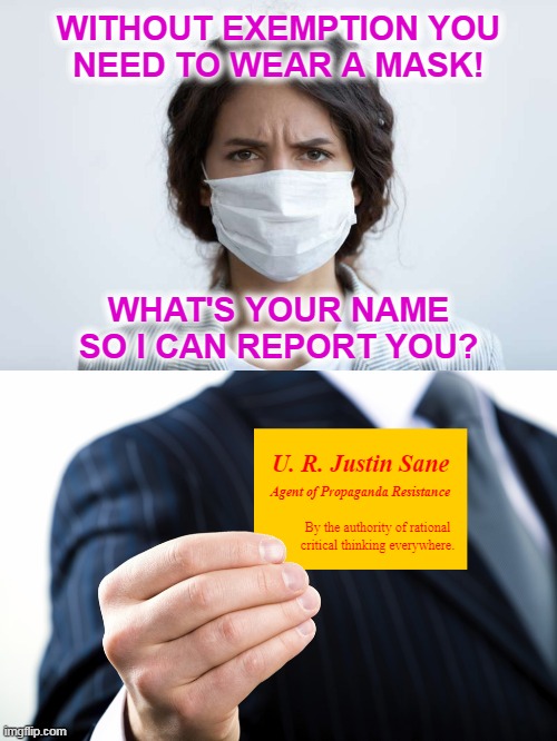 Without exemption... | WITHOUT EXEMPTION YOU
NEED TO WEAR A MASK! WHAT'S YOUR NAME
SO I CAN REPORT YOU? U. R. Justin Sane; Agent of Propaganda Resistance; By the authority of rational
critical thinking everywhere. | image tagged in showing identification or card,angry woman wearing mask | made w/ Imgflip meme maker