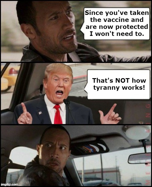 Since you've... | Since you've taken
the vaccine and
are now protected
I won't need to. That's NOT how
tyranny works! | image tagged in the rock driving trump | made w/ Imgflip meme maker