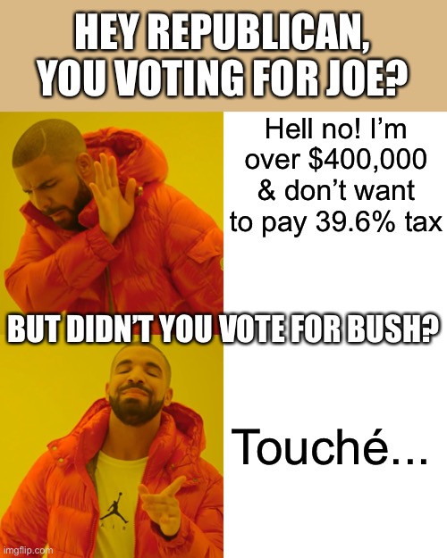 Republicans be like | HEY REPUBLICAN, YOU VOTING FOR JOE? Hell no! I’m over $400,000 & don’t want to pay 39.6% tax; BUT DIDN’T YOU VOTE FOR BUSH? Touché... | image tagged in memes,drake hotline bling,joe biden,taxes,trump,touche | made w/ Imgflip meme maker