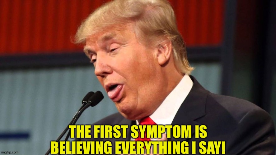 Stupid trump | THE FIRST SYMPTOM IS BELIEVING EVERYTHING I SAY! | image tagged in stupid trump | made w/ Imgflip meme maker