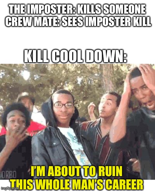 I hate kill cooldowns | THE IMPOSTER: KILLS SOMEONE 
CREW MATE: SEES IMPOSTER KILL; KILL COOL DOWN:; I’M ABOUT TO RUIN THIS WHOLE MAN’S CAREER | made w/ Imgflip meme maker