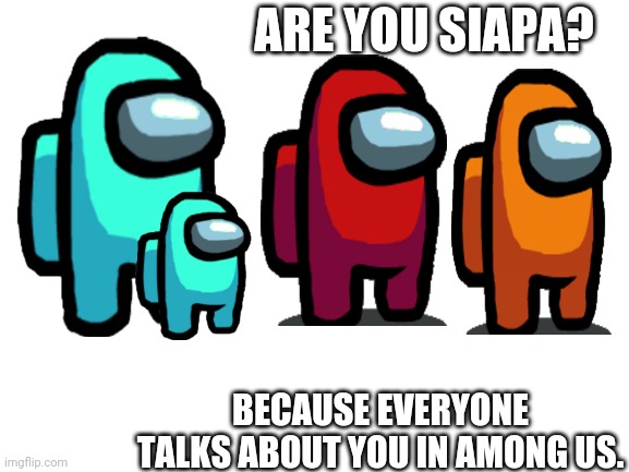 But wtf is siapa?? | ARE YOU SIAPA? BECAUSE EVERYONE TALKS ABOUT YOU IN AMONG US. | image tagged in blank white template | made w/ Imgflip meme maker