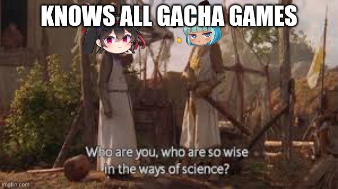Who are you, who are so Wise in the Ways of Science? | KNOWS ALL GACHA GAMES | image tagged in who are you who are so wise in the ways of science | made w/ Imgflip meme maker