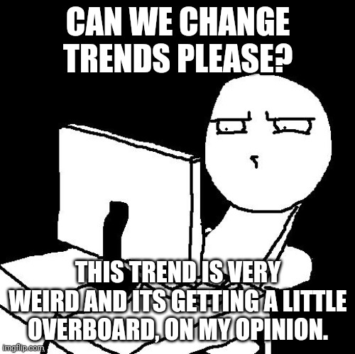 No like, seriously. NO CHANGE CHANGE CHANGE NOW | CAN WE CHANGE TRENDS PLEASE? THIS TREND IS VERY WEIRD AND ITS GETTING A LITTLE OVERBOARD, ON MY OPINION. | image tagged in what the hell did i just watch | made w/ Imgflip meme maker