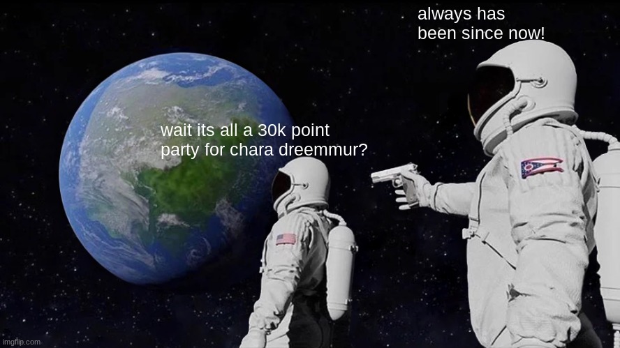 Always Has Been Meme | always has been since now! wait its all a 30k point party for chara dreemmur? | image tagged in memes,always has been | made w/ Imgflip meme maker