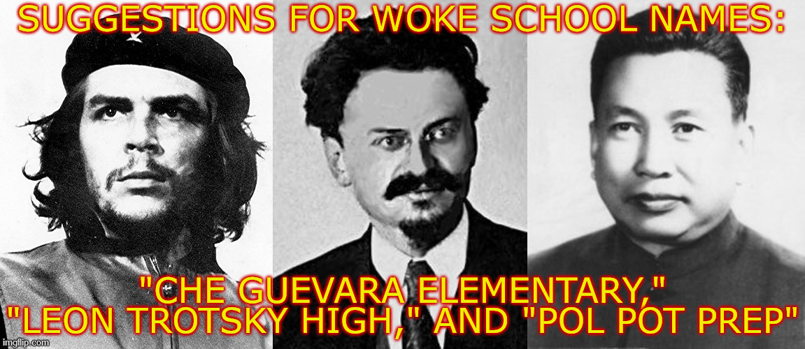 SUGGESTIONS FOR WOKE SCHOOL NAMES:; "CHE GUEVARA ELEMENTARY," "LEON TROTSKY HIGH," AND "POL POT PREP" | image tagged in woke,school,che guevara,leon trotsky,pol pot,names | made w/ Imgflip meme maker