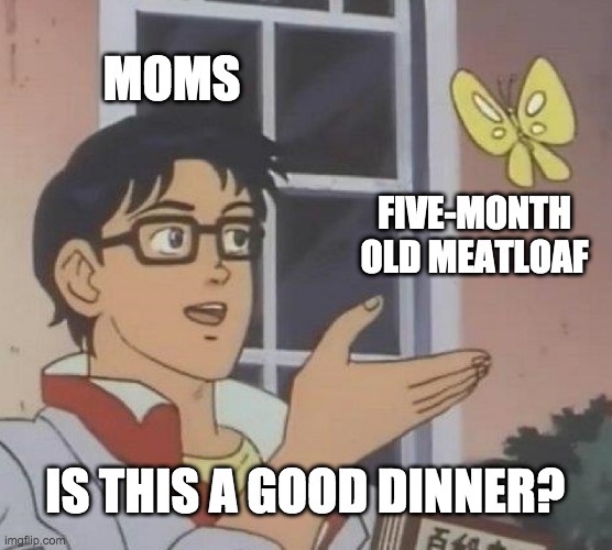 Frickin Thursdays | MOMS; FIVE-MONTH OLD MEATLOAF; IS THIS A GOOD DINNER? | image tagged in memes,is this a pigeon | made w/ Imgflip meme maker