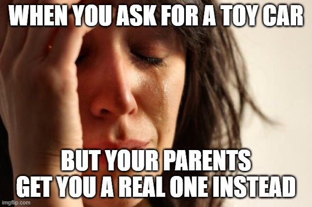 oh no | WHEN YOU ASK FOR A TOY CAR; BUT YOUR PARENTS GET YOU A REAL ONE INSTEAD | image tagged in memes,first world problems | made w/ Imgflip meme maker