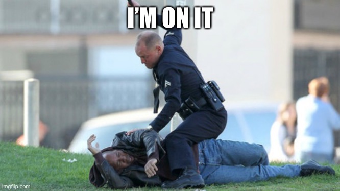 Cop Beating | I’M ON IT | image tagged in cop beating | made w/ Imgflip meme maker