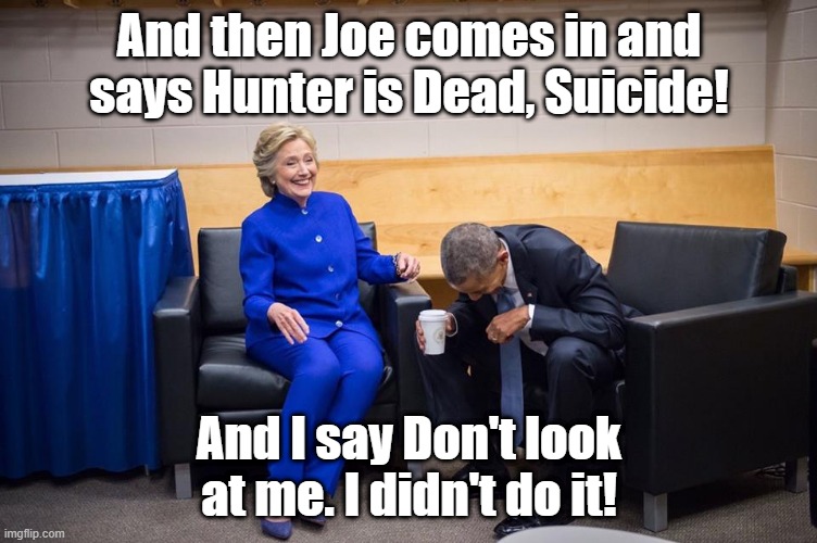 This is serious but Hillary and Obama are Laughing. | And then Joe comes in and says Hunter is Dead, Suicide! And I say Don't look at me. I didn't do it! | image tagged in hillary obama laugh,arkancided again,hunter will be a victim,obama hillary laughing | made w/ Imgflip meme maker