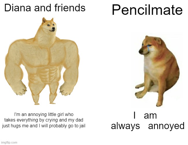 Reality | Diana and friends; Pencilmate; I'm an annoying little girl who takes everything by crying and my dad just hugs me and I will probably go to jail; I   am   always   annoyed | image tagged in memes,buff doge vs cheems | made w/ Imgflip meme maker