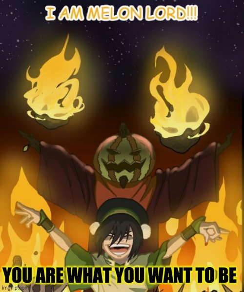 Melon lord | YOU ARE WHAT YOU WANT TO BE | image tagged in avatar the last airbender,toph,avatar,becoming | made w/ Imgflip meme maker