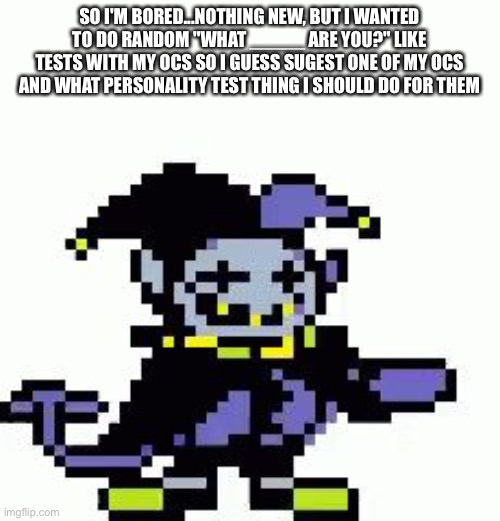 Yes this is kinda a weird Idea but it's an idea so that is good I guess | SO I'M BORED...NOTHING NEW, BUT I WANTED TO DO RANDOM "WHAT _____ ARE YOU?" LIKE TESTS WITH MY OCS SO I GUESS SUGEST ONE OF MY OCS AND WHAT PERSONALITY TEST THING I SHOULD DO FOR THEM | image tagged in triggered jevil | made w/ Imgflip meme maker