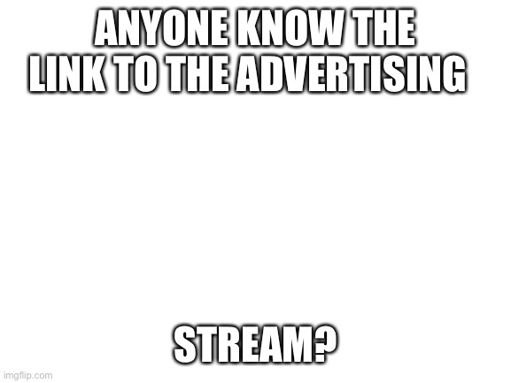 Anyone | ANYONE KNOW THE LINK TO THE ADVERTISING; STREAM? | image tagged in blank white template | made w/ Imgflip meme maker