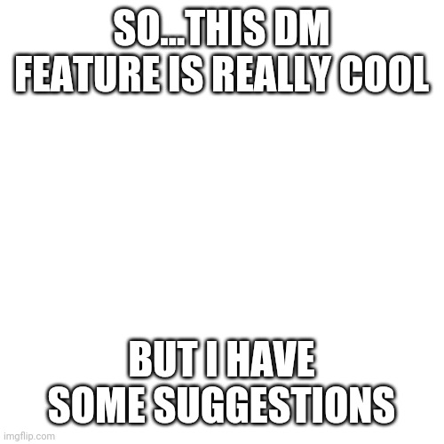it's a great feature but definitely needs some improvements | SO...THIS DM FEATURE IS REALLY COOL; BUT I HAVE SOME SUGGESTIONS | image tagged in memes,blank transparent square | made w/ Imgflip meme maker