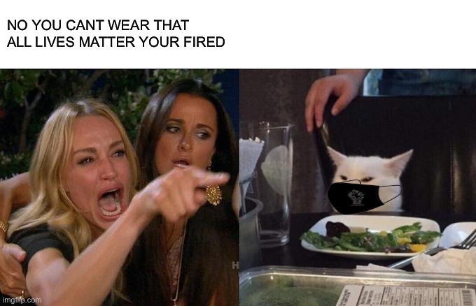 fired for BLM mask... yes | NO YOU CANT WEAR THAT ALL LIVES MATTER YOUR FIRED | image tagged in memes,woman yelling at cat,blm,black lives matter,masks,karen | made w/ Imgflip meme maker