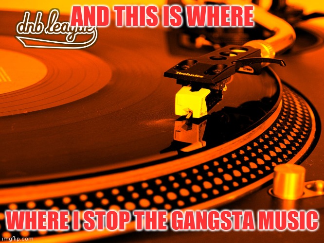 turntables | AND THIS IS WHERE WHERE I STOP THE GANGSTA MUSIC | image tagged in turntables | made w/ Imgflip meme maker