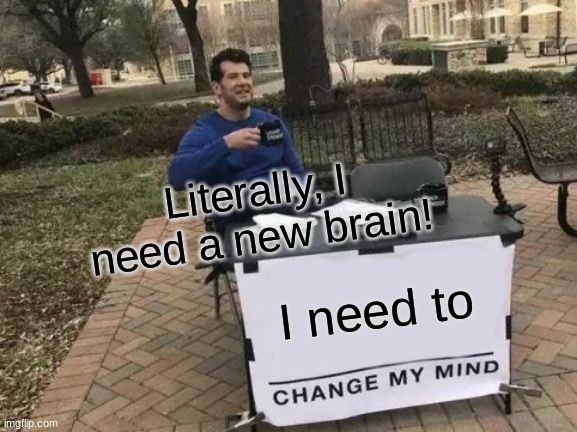Change My Mind Meme | Literally, I need a new brain! I need to | image tagged in memes,change my mind | made w/ Imgflip meme maker