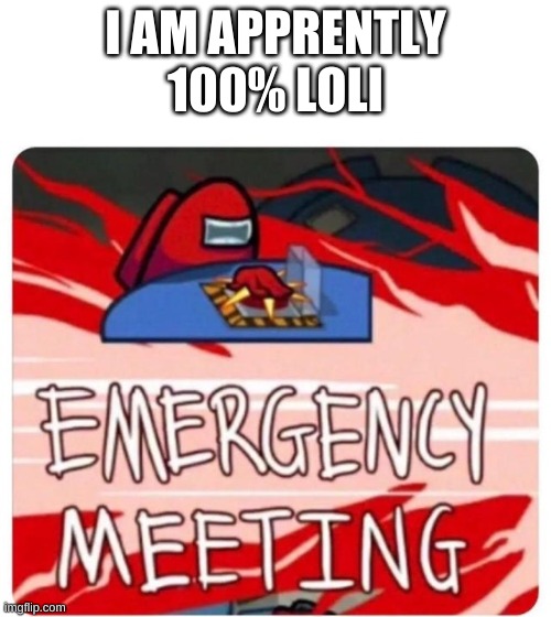 Emergency Meeting Among Us | I AM APPRENTLY 100% LOLI | image tagged in emergency meeting among us | made w/ Imgflip meme maker