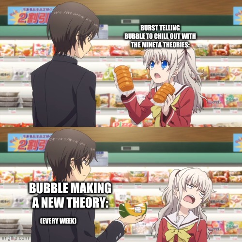 Burst: she has a new theory every single week! | BURST TELLING BUBBLE TO CHILL OUT WITH THE MINETA THEORIES:; BUBBLE MAKING A NEW THEORY:; (EVERY WEEK) | image tagged in charlotte anime | made w/ Imgflip meme maker