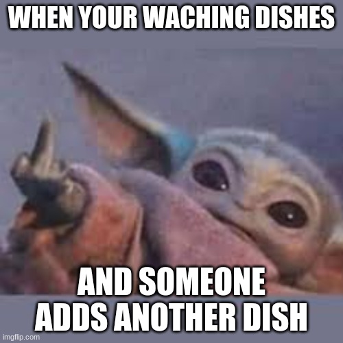 WHEN YOUR WASHING DISHES; AND SOMEONE ADDS ANOTHER DISH | image tagged in baby yoda | made w/ Imgflip meme maker