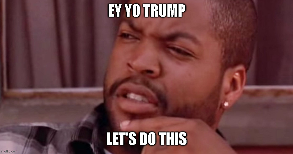 Ice Cube Bye Felicia | EY YO TRUMP; LET'S DO THIS | image tagged in ice cube bye felicia | made w/ Imgflip meme maker