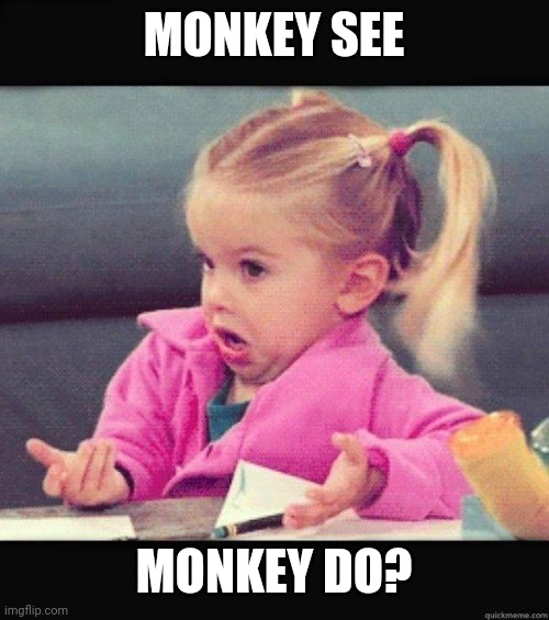 I dont know girl | MONKEY SEE MONKEY DO? | image tagged in i dont know girl | made w/ Imgflip meme maker