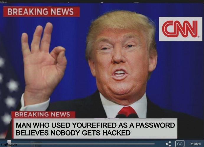 Trump Breaking News | MAN WHO USED YOUREFIRED AS A PASSWORD 
BELIEVES NOBODY GETS HACKED | image tagged in trump breaking news | made w/ Imgflip meme maker