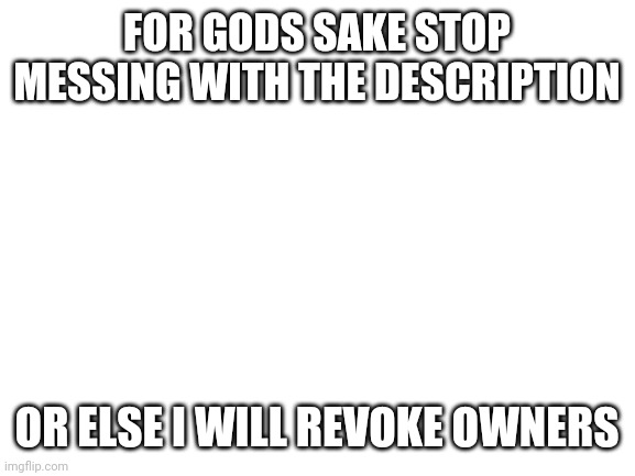 Blank White Template | FOR GODS SAKE STOP MESSING WITH THE DESCRIPTION; OR ELSE I WILL REVOKE OWNERS | image tagged in blank white template | made w/ Imgflip meme maker