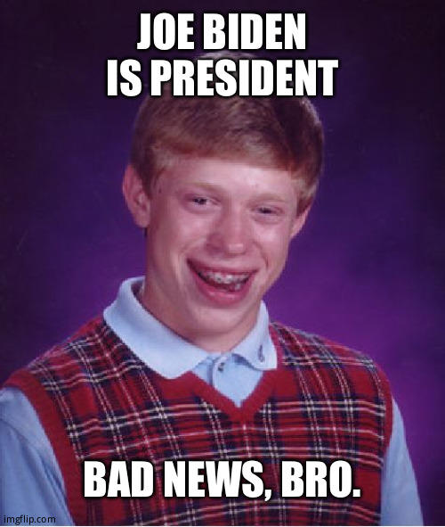 President | JOE BIDEN IS PRESIDENT; BAD NEWS, BRO. | image tagged in memes,bad luck brian | made w/ Imgflip meme maker