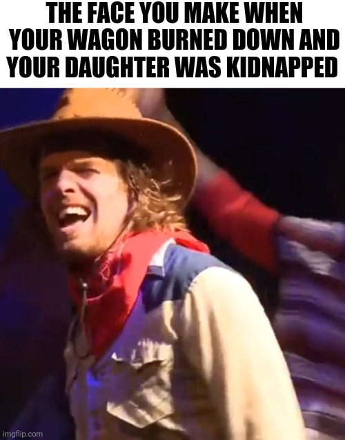 Wagon on fire | THE FACE YOU MAKE WHEN YOUR WAGON BURNED DOWN AND YOUR DAUGHTER WAS KIDNAPPED | made w/ Imgflip meme maker