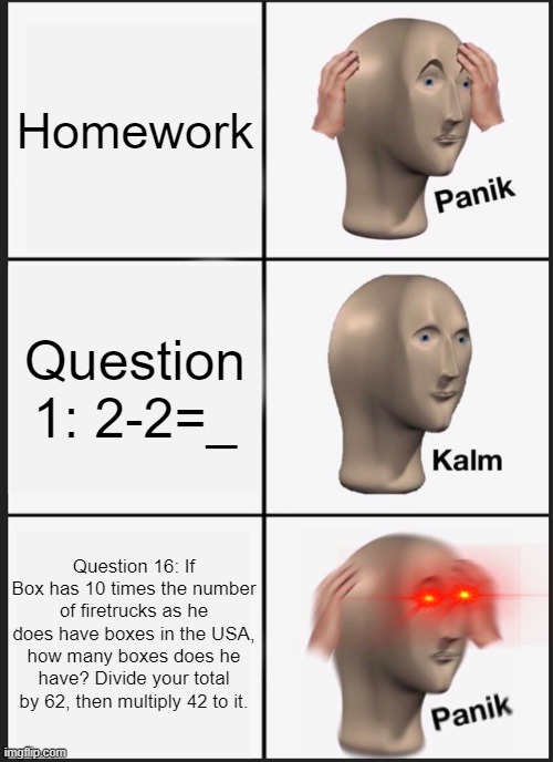 Panik Kalm Panik Meme | Homework; Question 1: 2-2=_; Question 16: If Box has 10 times the number of firetrucks as he does have boxes in the USA, how many boxes does he have? Divide your total by 62, then multiply 42 to it. | image tagged in memes,panik kalm panik | made w/ Imgflip meme maker