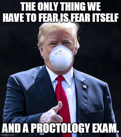 The only thing... | THE ONLY THING WE HAVE TO FEAR IS FEAR ITSELF; AND A PROCTOLOGY EXAM. | image tagged in trump wearing face mask,fear,covid-19,scamdemic,corrupt science,proctology | made w/ Imgflip meme maker