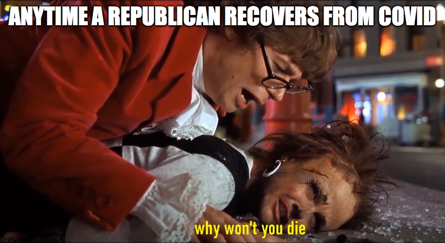 Why won't you die | ANYTIME A REPUBLICAN RECOVERS FROM COVID | image tagged in why won't you die | made w/ Imgflip meme maker