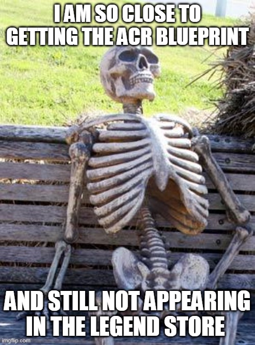 Waiting Skeleton | I AM SO CLOSE TO GETTING THE ACR BLUEPRINT; AND STILL NOT APPEARING IN THE LEGEND STORE | image tagged in memes,waiting skeleton | made w/ Imgflip meme maker