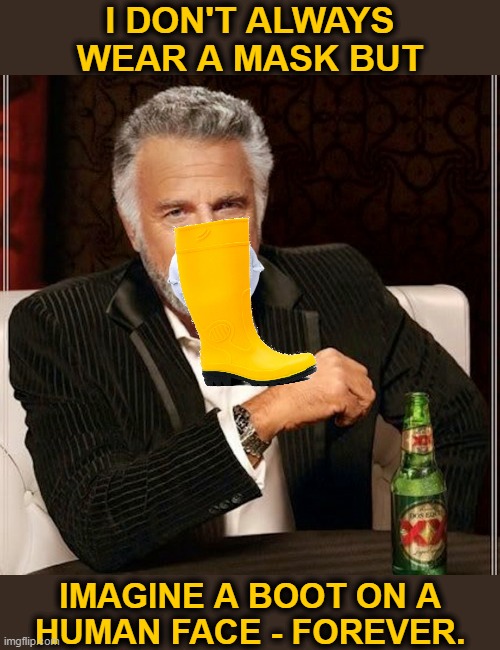 I don't always... | I DON'T ALWAYS
WEAR A MASK BUT; IMAGINE A BOOT ON A
HUMAN FACE - FOREVER. | image tagged in i dont always wear a mask,scamdemic,plandemic,covid-19,corrupt science,mask skepticism | made w/ Imgflip meme maker