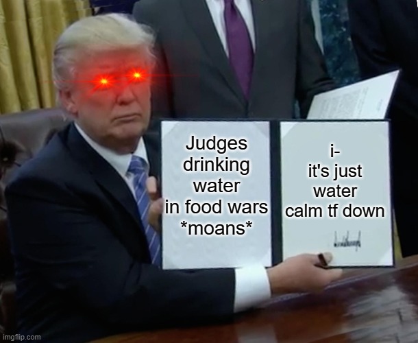 Foods wars | i- it's just water calm tf down; Judges drinking water in food wars
*moans* | image tagged in memes,trump bill signing | made w/ Imgflip meme maker