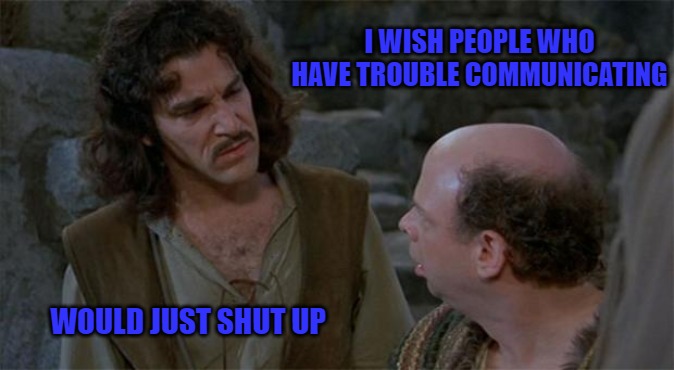 Princess Bride | I WISH PEOPLE WHO HAVE TROUBLE COMMUNICATING; WOULD JUST SHUT UP | image tagged in princess bride | made w/ Imgflip meme maker