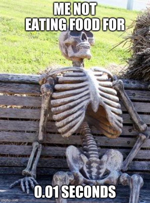 hungry | ME NOT EATING FOOD FOR; 0.01 SECONDS | image tagged in memes,waiting skeleton | made w/ Imgflip meme maker