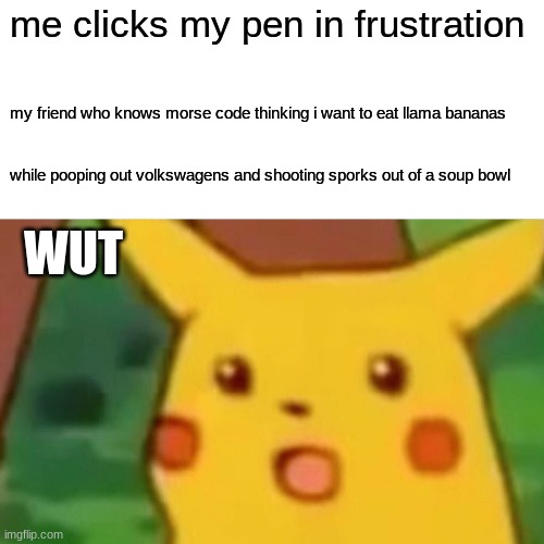 Morse Code | me clicks my pen in frustration; my friend who knows morse code thinking i want to eat llama bananas; while pooping out volkswagens and shooting sporks out of a soup bowl; WUT | image tagged in memes,surprised pikachu | made w/ Imgflip meme maker