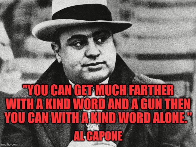 Nice Big Al | "YOU CAN GET MUCH FARTHER WITH A KIND WORD AND A GUN THEN YOU CAN WITH A KIND WORD ALONE."; AL CAPONE | image tagged in quotes,al capone,true story,politics,chicago | made w/ Imgflip meme maker