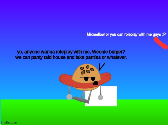 Weenie Burger has a question... or is he suggesting something? | Mixmellow:or you can roleplay with me guys :P; yo, anyone wanna roleplay with me, Weenie burger? we can panty raid house and take panties or whatever. | image tagged in ocs,weenie burger,dannyhogan200,memes | made w/ Imgflip meme maker