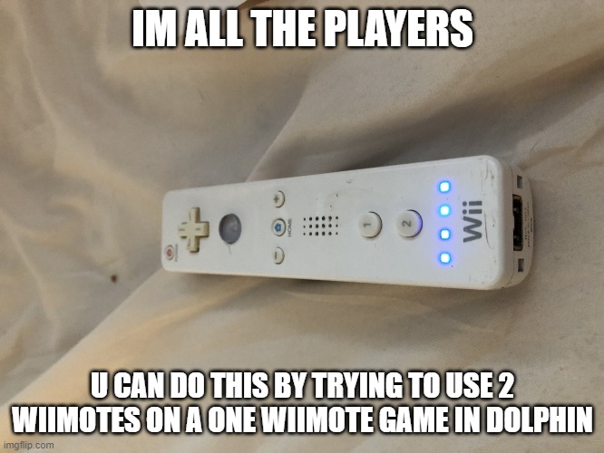 Funneh wiimote | IM ALL THE PLAYERS; U CAN DO THIS BY TRYING TO USE 2 WIIMOTES ON A ONE WIIMOTE GAME IN DOLPHIN | image tagged in funneh wiimote | made w/ Imgflip meme maker
