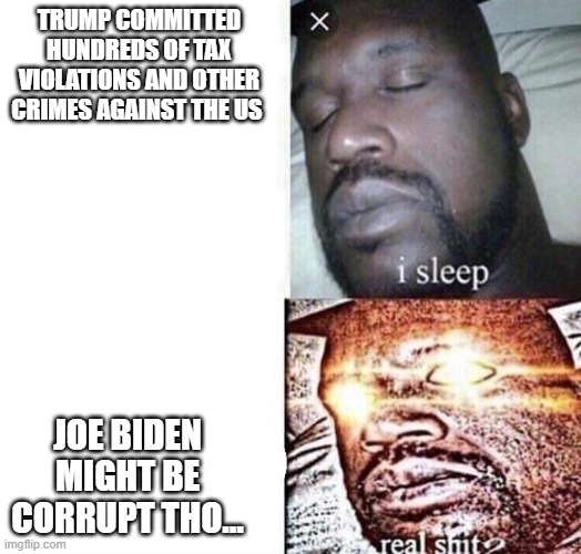 This is how republican logic works | TRUMP COMMITTED HUNDREDS OF TAX VIOLATIONS AND OTHER CRIMES AGAINST THE US; JOE BIDEN MIGHT BE CORRUPT THO... | image tagged in i sleep real shit | made w/ Imgflip meme maker