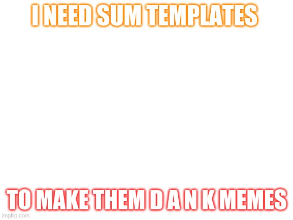 i need dem now | I NEED SUM TEMPLATES; TO MAKE THEM D A N K MEMES | image tagged in blank white template | made w/ Imgflip meme maker