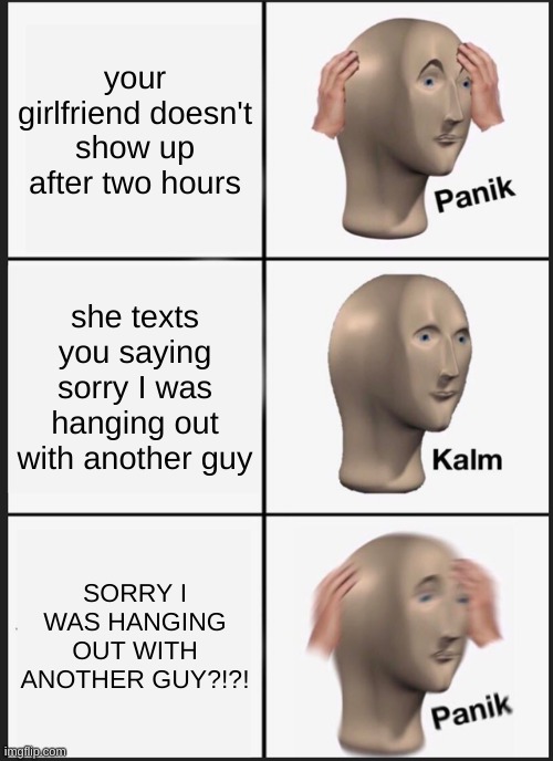 Panik Kalm Panik | your girlfriend doesn't show up after two hours; she texts you saying sorry I was hanging out with another guy; SORRY I WAS HANGING OUT WITH ANOTHER GUY?!?! | image tagged in memes,panik kalm panik | made w/ Imgflip meme maker