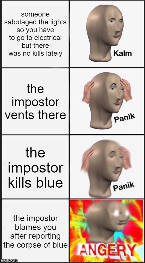 among us meme man | someone sabotaged the lights so you have to go to electrical but there was no kills lately; the impostor vents there; the impostor kills blue; the impostor blames you after reporting the corpse of blue | image tagged in memes,panik kalm panik,panik kalm angery | made w/ Imgflip meme maker