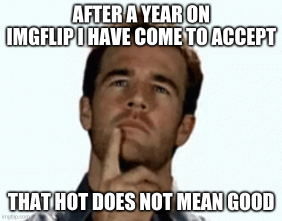 interesting | AFTER A YEAR ON IMGFLIP I HAVE COME TO ACCEPT; THAT HOT DOES NOT MEAN GOOD | image tagged in interesting | made w/ Imgflip meme maker